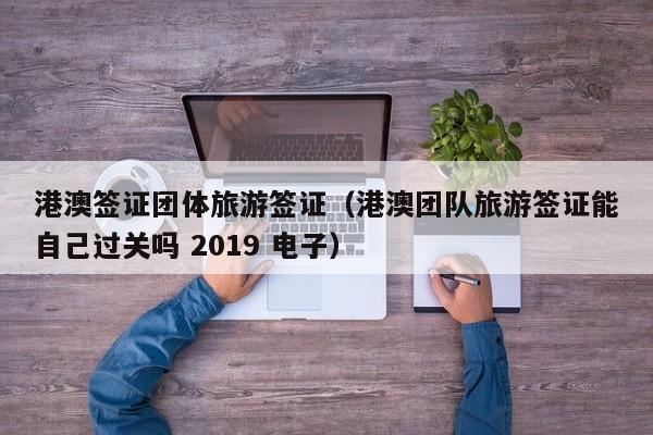 港澳签证团体旅游签证（港澳团队旅游签证能自己过关吗 2019 电子）