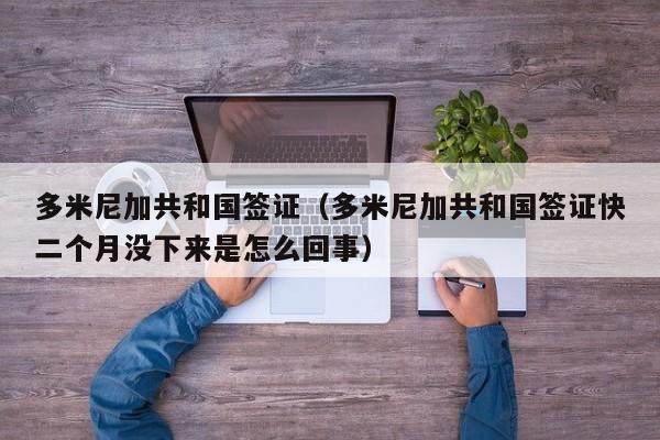 多米尼加共和国签证（多米尼加共和国签证快二个月没下来是怎么回事）