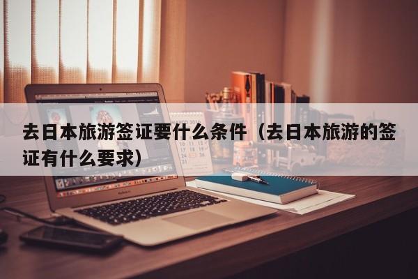 去日本旅游签证要什么条件（去日本旅游的签证有什么要求）