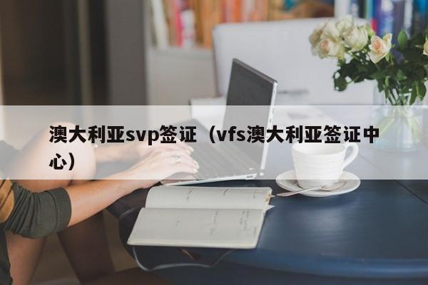 澳大利亚svp签证（vfs澳大利亚签证中心）