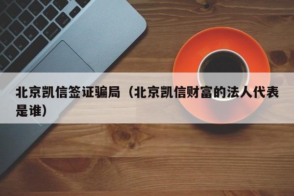 北京凯信签证骗局（北京凯信财富的法人代表是谁）