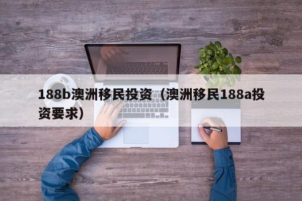 188b澳洲移民投资（澳洲移民188a投资要求）