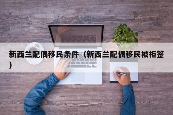 新西兰配偶移民条件（新西兰配偶移民被拒签）