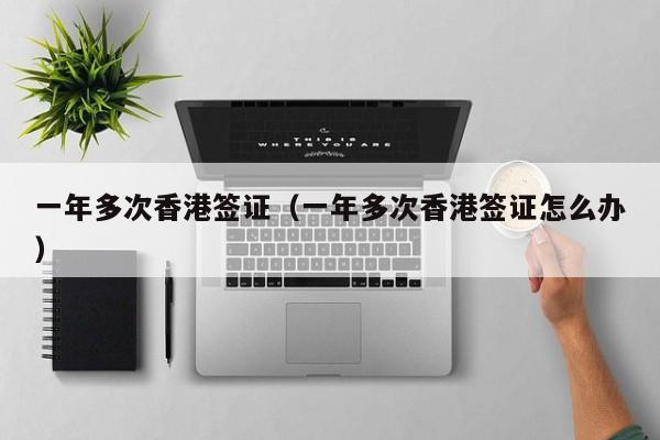 一年多次香港签证（一年多次香港签证怎么办）