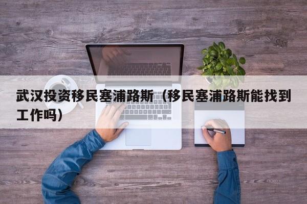 武汉投资移民塞浦路斯（移民塞浦路斯能找到工作吗）