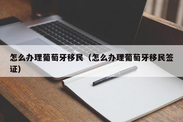 怎么办理葡萄牙移民（怎么办理葡萄牙移民签证）