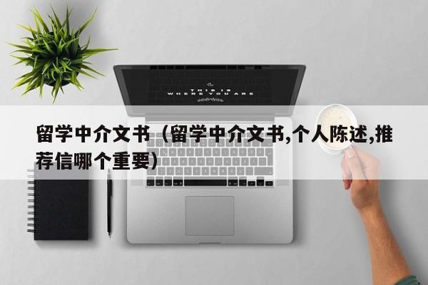 留学中介文书（留学中介文书,个人陈述,推荐信哪个重要）