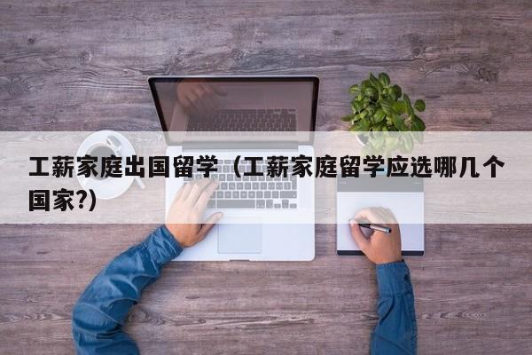 工薪家庭出国留学（工薪家庭留学应选哪几个国家?）