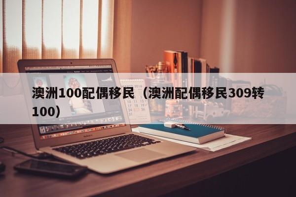 澳洲100配偶移民（澳洲配偶移民309转100）