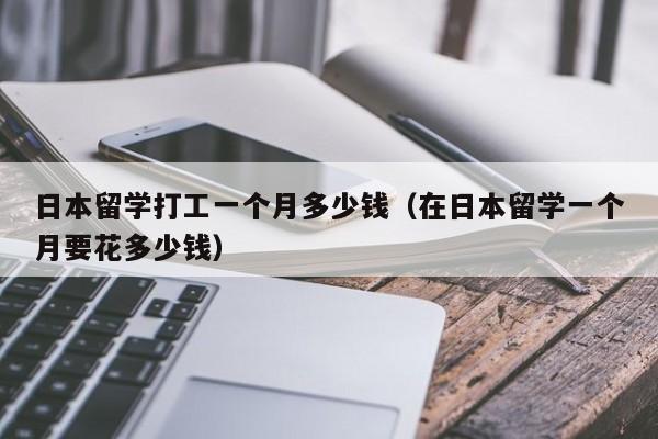 日本留学打工一个月多少钱（在日本留学一个月要花多少钱）