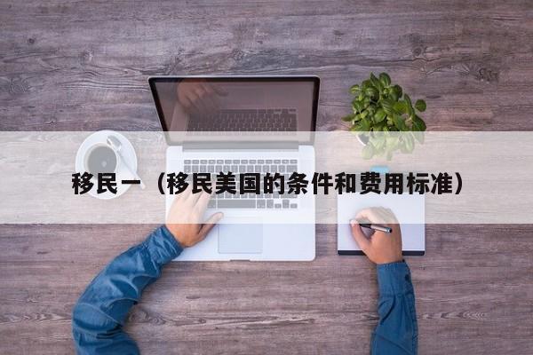 移民一（移民美国的条件和费用标准）