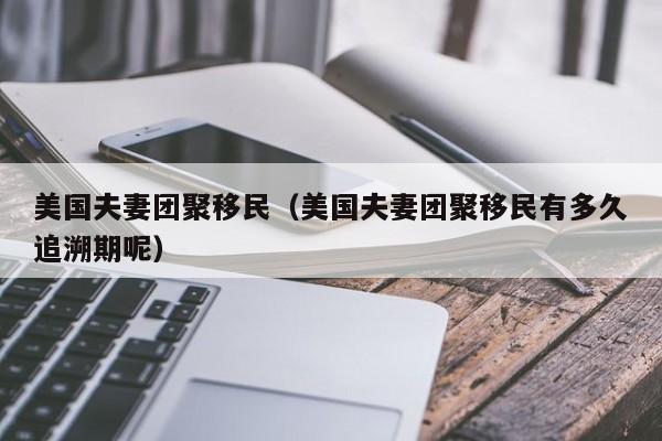 美国夫妻团聚移民（美国夫妻团聚移民有多久追溯期呢）