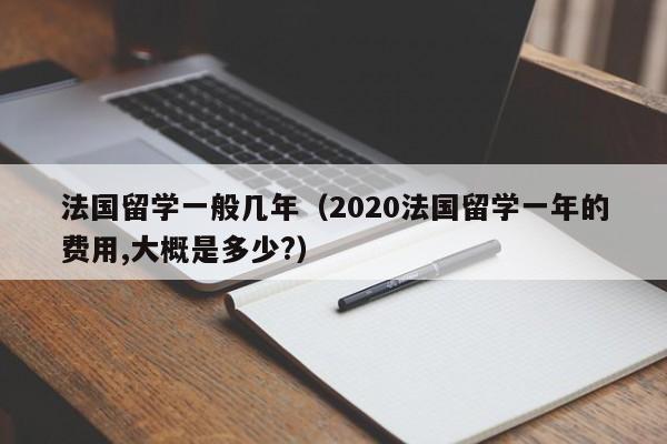 法国留学一般几年（2020法国留学一年的费用,大概是多少?）