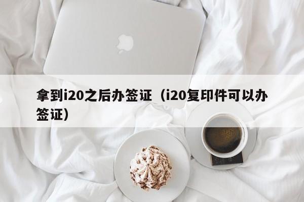 拿到i20之后办签证（i20复印件可以办签证）