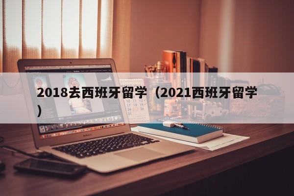2018去西班牙留学（2021西班牙留学）
