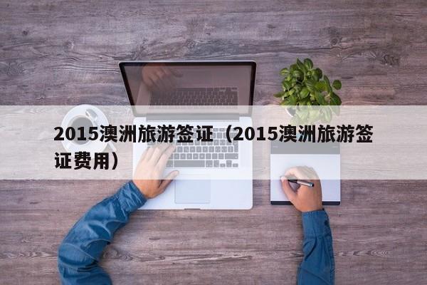 2015澳洲旅游签证（2015澳洲旅游签证费用）