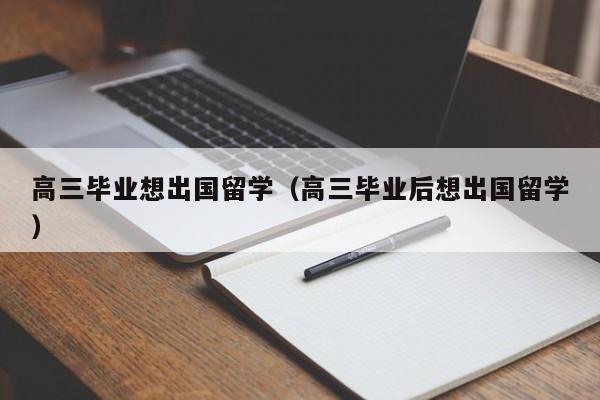 高三毕业想出国留学（高三毕业后想出国留学）
