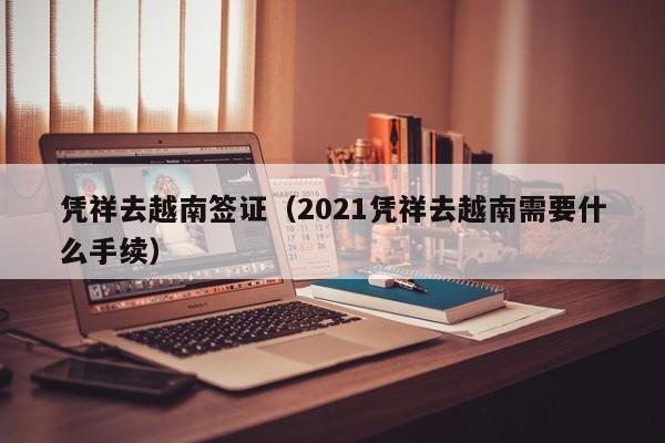 凭祥去越南签证（2021凭祥去越南需要什么手续）