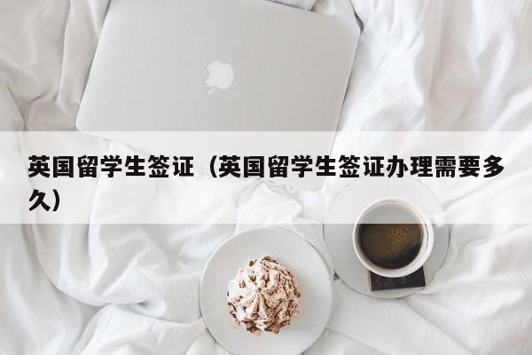 英国留学生签证（英国留学生签证办理需要多久）