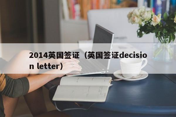 2014英国签证（英国签证decision letter）