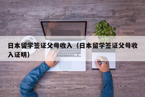日本留学签证父母收入（日本留学签证父母收入证明）