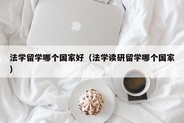 法学留学哪个国家好（法学读研留学哪个国家）