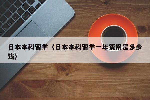 日本本科留学（日本本科留学一年费用是多少钱）