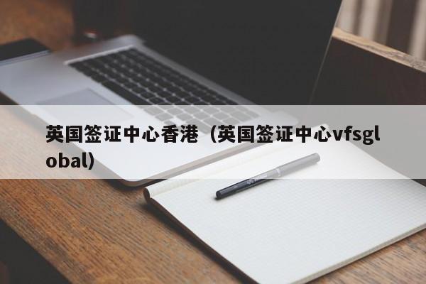 英国签证中心香港（英国签证中心vfsglobal）