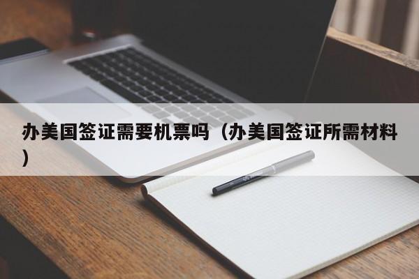 办美国签证需要机票吗（办美国签证所需材料）