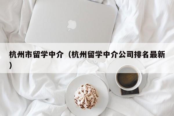 杭州市留学中介（杭州留学中介公司排名最新）