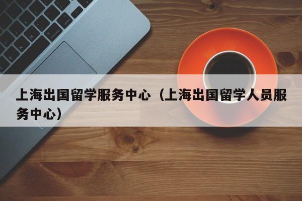 上海出国留学服务中心（上海出国留学人员服务中心）