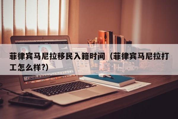 菲律宾马尼拉移民入籍时间（菲律宾马尼拉打工怎么样?）