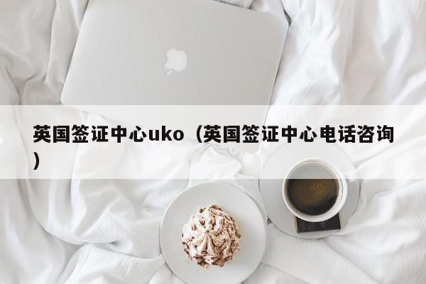 英国签证中心uko（英国签证中心电话咨询）