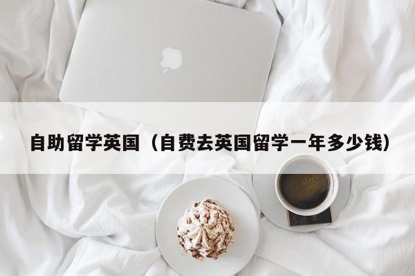 自助留学英国（自费去英国留学一年多少钱）