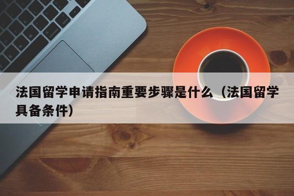 法国留学申请指南重要步骤是什么（法国留学具备条件）