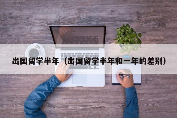 出国留学半年（出国留学半年和一年的差别）