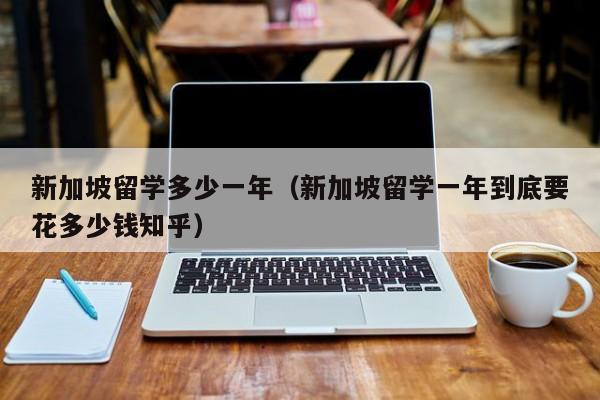 新加坡留学多少一年（新加坡留学一年到底要花多少钱知乎）
