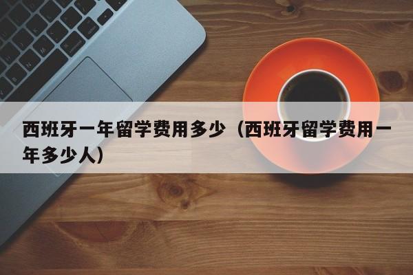 西班牙一年留学费用多少（西班牙留学费用一年多少人）