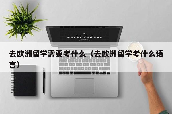 去欧洲留学需要考什么（去欧洲留学考什么语言）