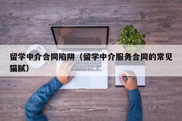 留学中介合同陷阱（留学中介服务合同的常见猫腻）