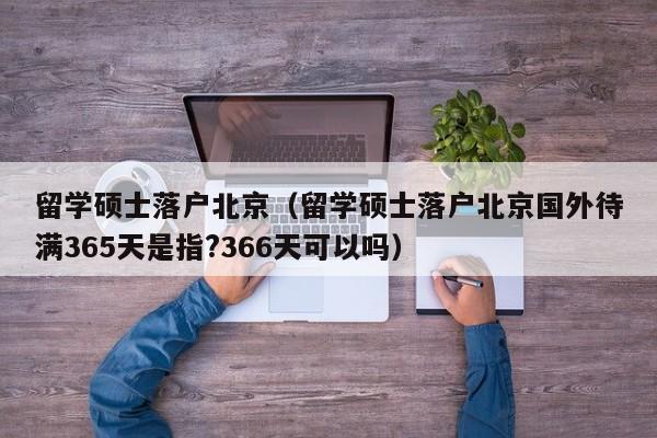 留学硕士落户北京（留学硕士落户北京国外待满365天是指?366天可以吗）