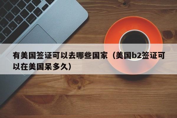 有美国签证可以去哪些国家（美国b2签证可以在美国呆多久）