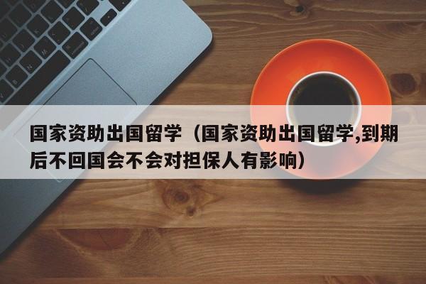 国家资助出国留学（国家资助出国留学,到期后不回国会不会对担保人有影响）