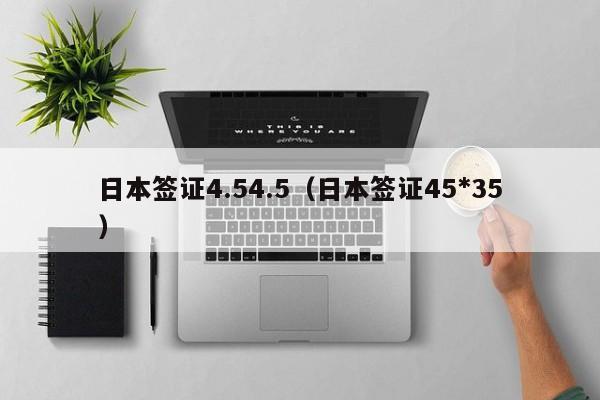 日本签证4.54.5（日本签证45*35）