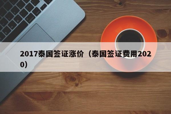 2017泰国签证涨价（泰国签证费用2020）