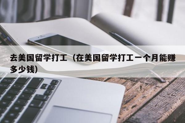 去美国留学打工（在美国留学打工一个月能赚多少钱）