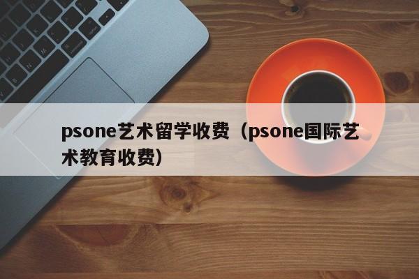psone艺术留学收费（psone国际艺术教育收费）