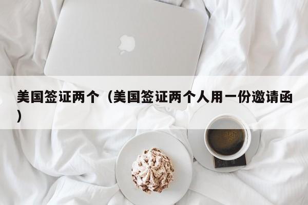 美国签证两个（美国签证两个人用一份邀请函）