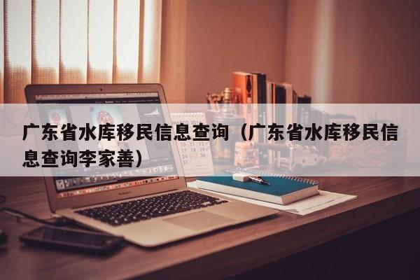 广东省水库移民信息查询（广东省水库移民信息查询李家善）
