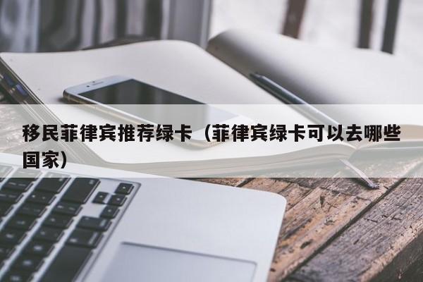 移民菲律宾推荐绿卡（菲律宾绿卡可以去哪些国家）
